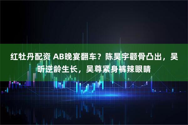 红牡丹配资 AB晚宴翻车？陈昊宇颧骨凸出，吴昕逆龄生长，吴尊紧身裤辣眼睛