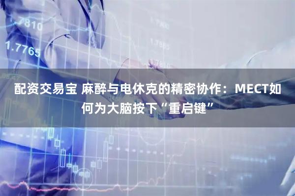 配资交易宝 麻醉与电休克的精密协作：MECT如何为大脑按下“重启键”