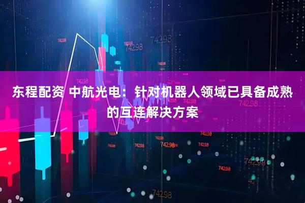 东程配资 中航光电:针对机器人领域已具备成熟的互连解决方案