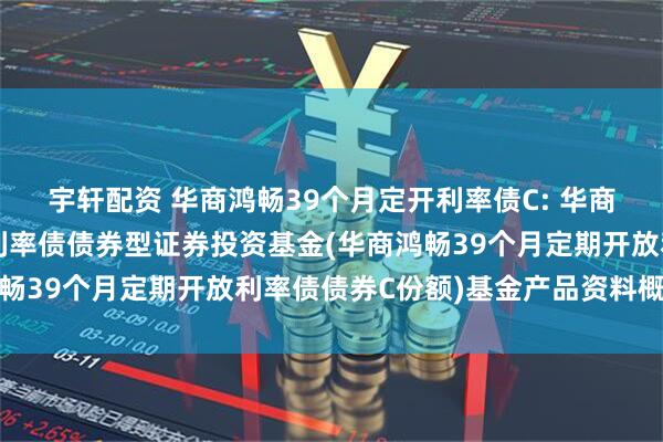 宇轩配资 华商鸿畅39个月定开利率债C: 华商鸿畅39个月定期开放利率债债券型证券投资基金(华商鸿畅39个月定期开放利率债债券C份额)基金产品资料概要更新