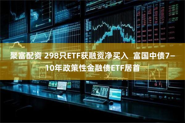 聚富配资 298只ETF获融资净买入  富国中债7—10年政策性金融债ETF居首