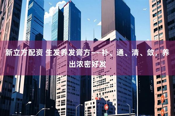 新立方配资 生发养发膏方——补、通、清、敛，养出浓密好发