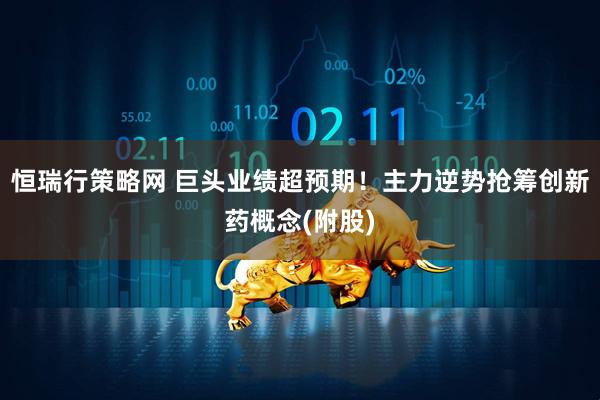 恒瑞行策略网 巨头业绩超预期！主力逆势抢筹创新药概念(附股)