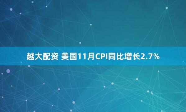 越大配资 美国11月CPI同比增长2.7%