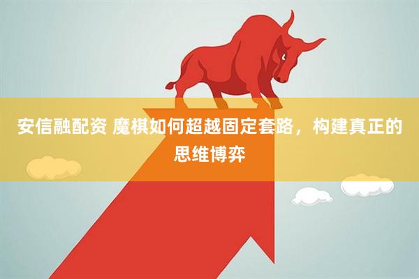 安信融配资 魔棋如何超越固定套路，构建真正的思维博弈
