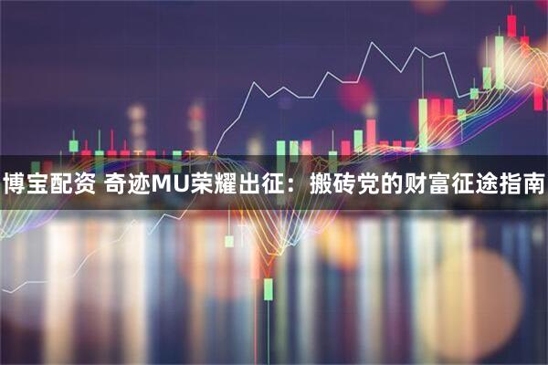 博宝配资 奇迹MU荣耀出征：搬砖党的财富征途指南